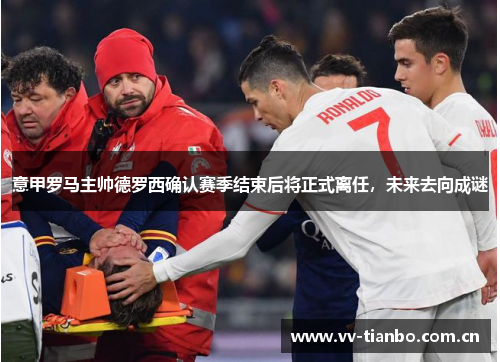 意甲罗马主帅德罗西确认赛季结束后将正式离任，未来去向成谜